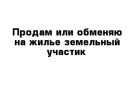 Продам или обменяю на жилье земельный участик